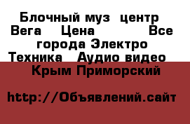 Блочный муз. центр “Вега“ › Цена ­ 8 999 - Все города Электро-Техника » Аудио-видео   . Крым,Приморский